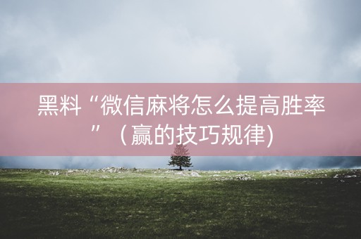 黑料“微信麻将怎么提高胜率”（赢的技巧规律)