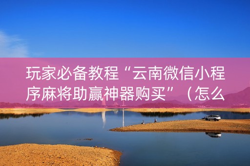 玩家必备教程“云南微信小程序麻将助赢神器购买”（怎么能得到好牌)