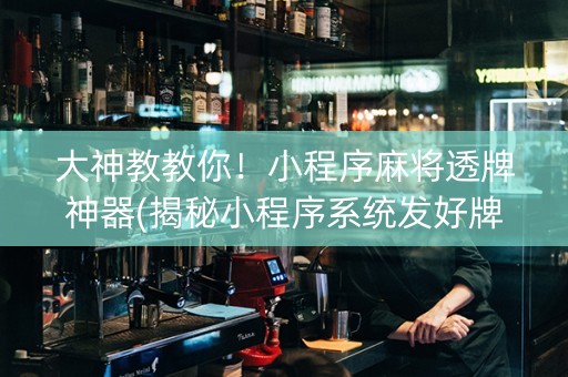 大神教教你！小程序麻将透牌神器(揭秘小程序系统发好牌)