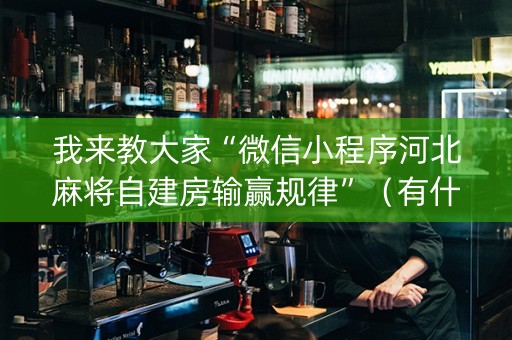 我来教大家“微信小程序河北麻将自建房输赢规律”（有什么规律)