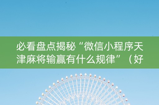 必看盘点揭秘“微信小程序天津麻将输赢有什么规律”（好友房怎么才能赢)