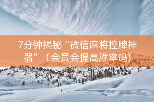 7分钟揭秘“微信麻将控牌神器”（会员会提高胜率吗)