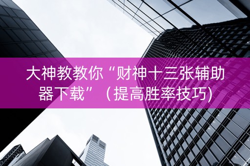 大神教教你“财神十三张辅助器下载”（提高胜率技巧)