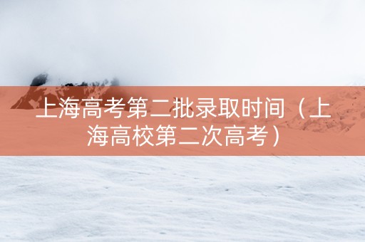 上海高考第二批录取时间（上海高校第二次高考）
