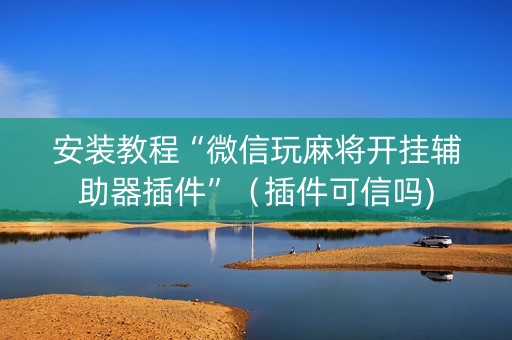 安装教程“微信玩麻将开挂辅助器插件”（插件可信吗)