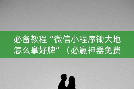 必备教程“微信小程序锄大地怎么拿好牌”（必赢神器免费安装)