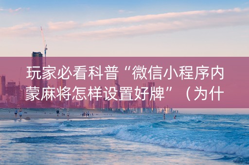 玩家必看科普“微信小程序内蒙麻将怎样设置好牌”（为什么有人一直赢)