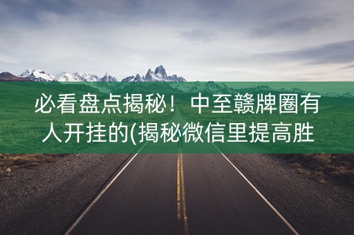 必看盘点揭秘！中至赣牌圈有人开挂的(揭秘微信里提高胜率)