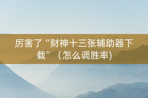 厉害了“财神十三张辅助器下载”（怎么调胜率)