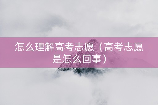 怎么理解高考志愿（高考志愿是怎么回事）