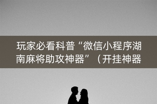 玩家必看科普“微信小程序湖南麻将助攻神器”（开挂神器下载)