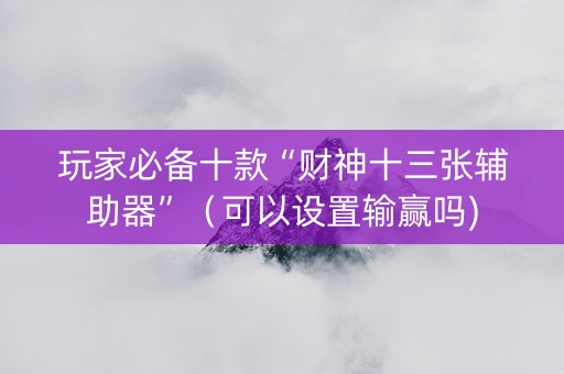 玩家必备十款“财神十三张辅助器”（可以设置输赢吗)