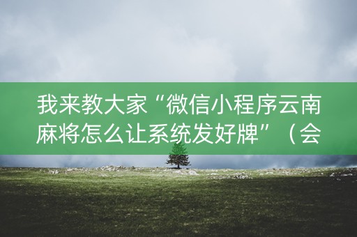 我来教大家“微信小程序云南麻将怎么让系统发好牌”（会员会提高胜率吗)