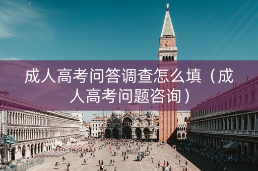 成人高考问答调查怎么填（成人高考问题咨询）