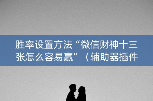 胜率设置方法“微信财神十三张怎么容易赢”（辅助器插件)