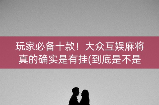 玩家必备十款！大众互娱麻将真的确实是有挂(到底是不是有挂)