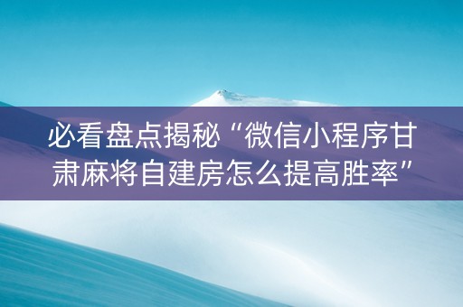 必看盘点揭秘“微信小程序甘肃麻将自建房怎么提高胜率”（骗局大揭秘)