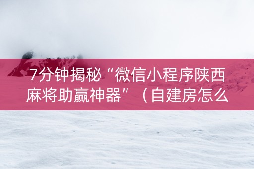 7分钟揭秘“微信小程序陕西麻将助赢神器”（自建房怎么拿好牌)