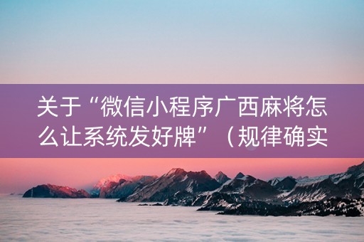 关于“微信小程序广西麻将怎么让系统发好牌”（规律确实有挂)