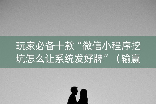 玩家必备十款“微信小程序挖坑怎么让系统发好牌”（输赢规律)