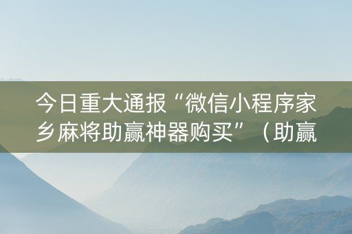今日重大通报“微信小程序家乡麻将助赢神器购买”（助赢神器购买)