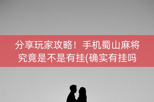 分享玩家攻略！手机蜀山麻将究竟是不是有挂(确实有挂吗)