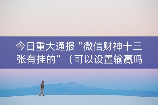 今日重大通报“微信财神十三张有挂的”（可以设置输赢吗)