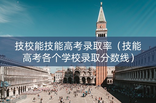 技校能技能高考录取率（技能高考各个学校录取分数线）
