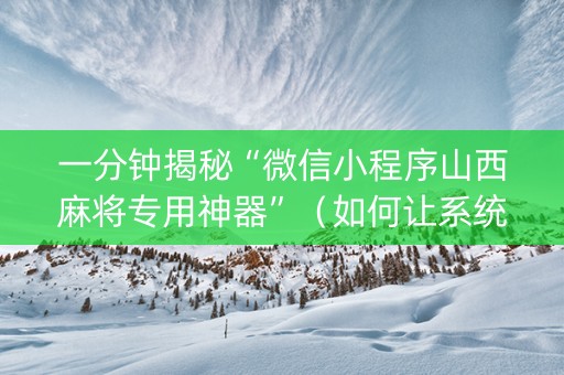 一分钟揭秘“微信小程序山西麻将专用神器”（如何让系统发好牌)