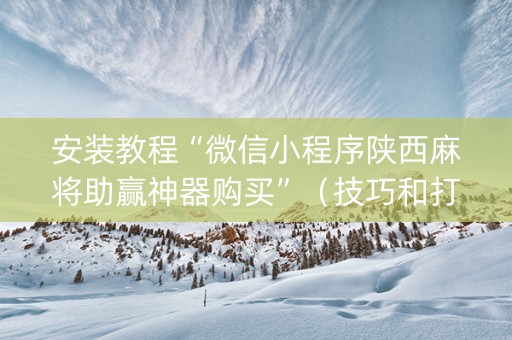 安装教程“微信小程序陕西麻将助赢神器购买”（技巧和打好牌方法)