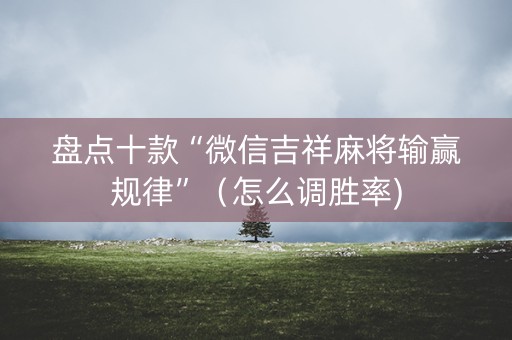盘点十款“微信吉祥麻将输赢规律”（怎么调胜率)