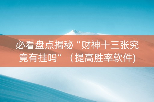 必看盘点揭秘“财神十三张究竟有挂吗”（提高胜率软件)
