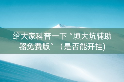 给大家科普一下“填大坑辅助器免费版”（是否能开挂)