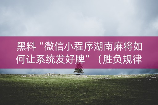 黑料“微信小程序湖南麻将如何让系统发好牌”（胜负规律拿好牌)