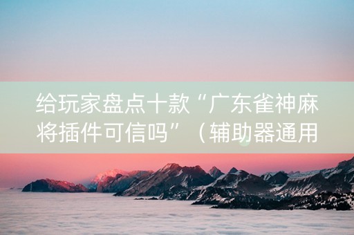 给玩家盘点十款“广东雀神麻将插件可信吗”（辅助器通用版)