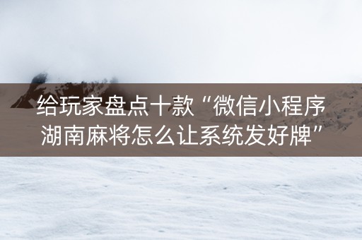 给玩家盘点十款“微信小程序湖南麻将怎么让系统发好牌”（神器最新免费)