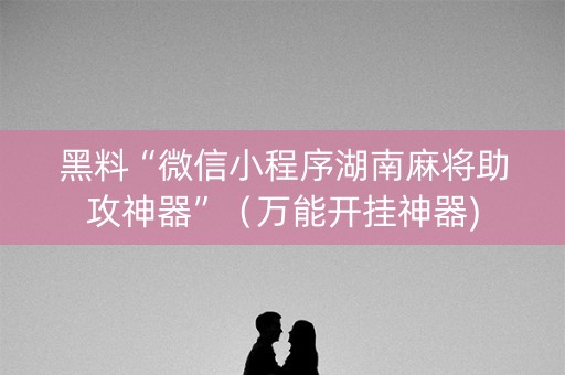 黑料“微信小程序湖南麻将助攻神器”（万能开挂神器)