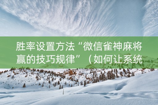 胜率设置方法“微信雀神麻将赢的技巧规律”（如何让系统发好牌)