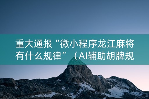 重大通报“微小程序龙江麻将有什么规律”（AI辅助胡牌规则)