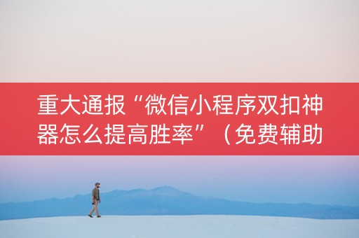 重大通报“微信小程序双扣神器怎么提高胜率”（免费辅助)
