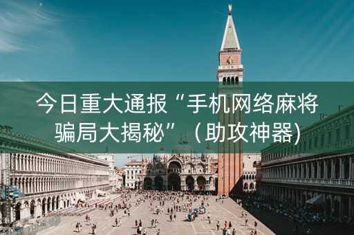 今日重大通报“手机网络麻将骗局大揭秘”（助攻神器)