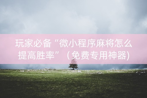 玩家必备“微小程序麻将怎么提高胜率”（免费专用神器)