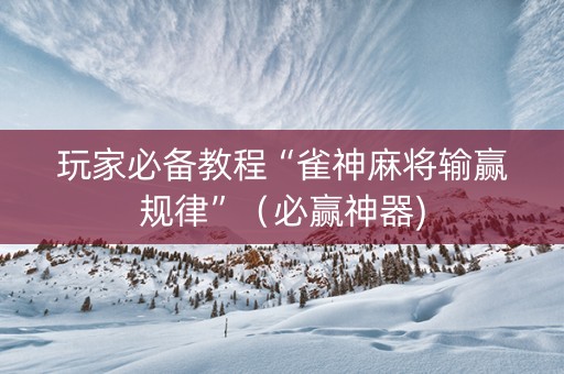 玩家必备教程“雀神麻将输赢规律”（必赢神器)