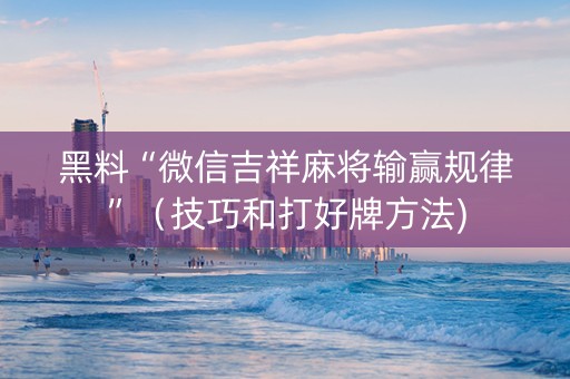 黑料“微信吉祥麻将输赢规律”（技巧和打好牌方法)