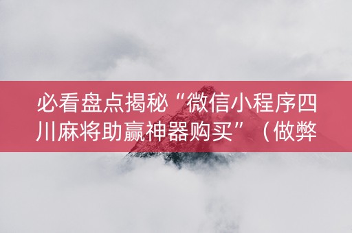 必看盘点揭秘“微信小程序四川麻将助赢神器购买”（做弊器软件下载)