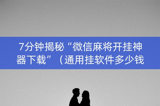 7分钟揭秘“微信麻将开挂神器下载”（通用挂软件多少钱)