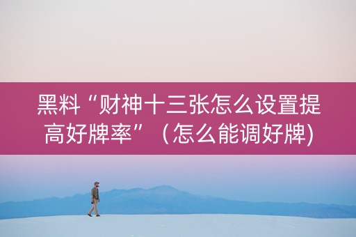 黑料“财神十三张怎么设置提高好牌率”（怎么能调好牌)