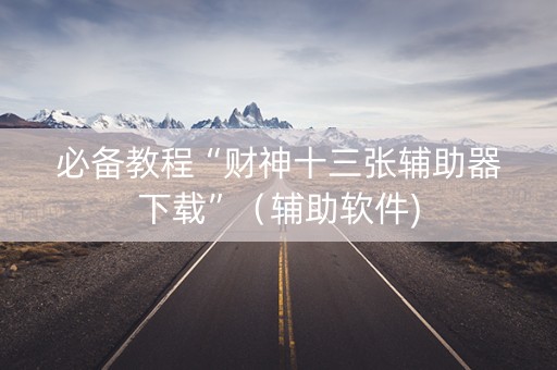 必备教程“财神十三张辅助器下载”（辅助软件)