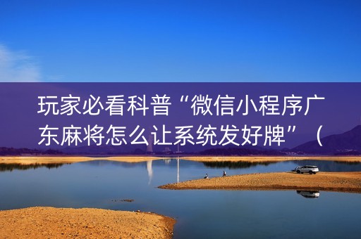 玩家必看科普“微信小程序广东麻将怎么让系统发好牌”（怎么增加胜率)