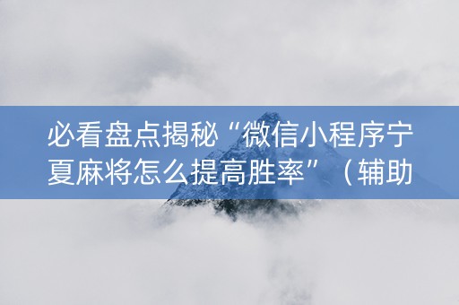必看盘点揭秘“微信小程序宁夏麻将怎么提高胜率”（辅助器通用版)